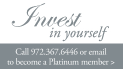 Invest in yourself.  Call 972.367.6446 or email to become a Platinum member